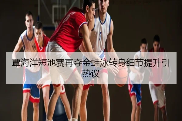 覃海洋短池赛再夺金蛙泳转身细节提升引热议