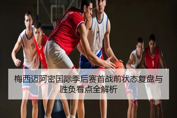 梅西迈阿密国际季后赛首战前状态复盘与胜负看点全解析
