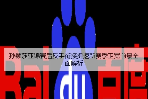孙颖莎亚锦赛后反手衔接提速新赛季卫冕前景全面解析