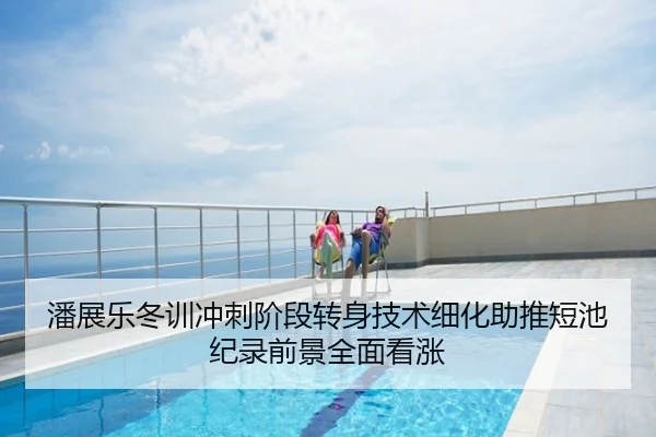 潘展乐冬训冲刺阶段转身技术细化助推短池纪录前景全面看涨